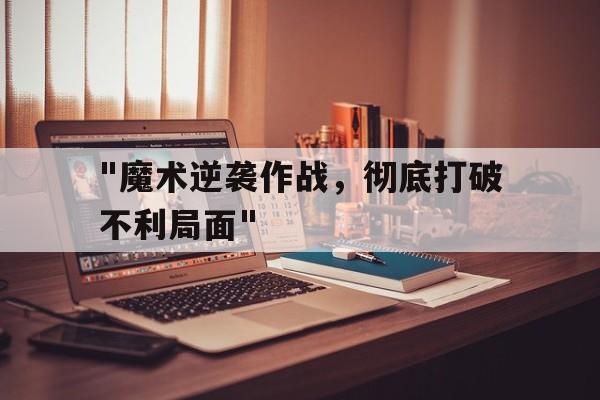 开云网页版登录入口-包含&quot;魔术逆袭作战，彻底打破不利局面&quot;的词条
