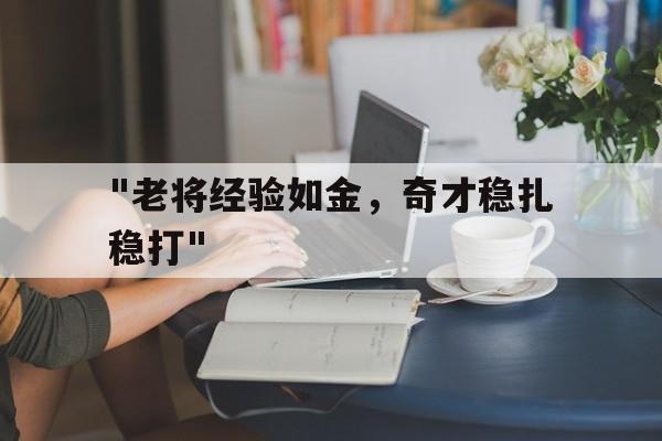 开云官方-&quot;老将经验如金，奇才稳扎稳打&quot;的简单介绍