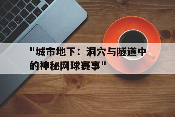 kaiyun体育app-关于&quot;城市地下：洞穴与隧道中的神秘网球赛事&quot;的信息